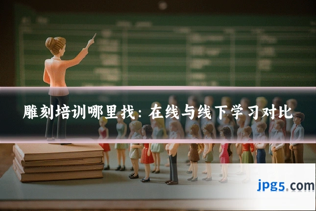 雕刻培训哪里找:在线与线下学习对比