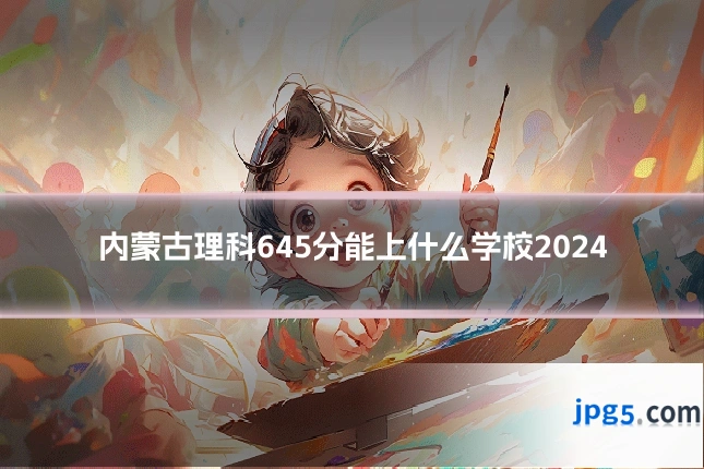 内蒙古理科645分能上什么学校2024