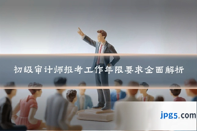 初级审计师报考工作年限要求全面解析