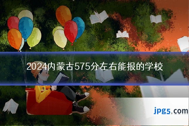 2024内蒙古575分左右能报的学校