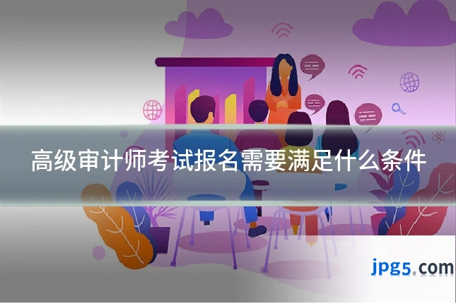 高级审计师考试报名需要满足什么条件