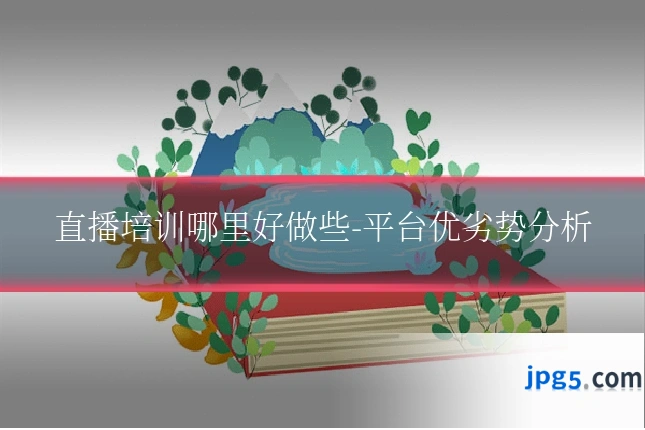 直播培训哪里好做些-平台优劣势分析