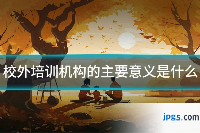 校外培训机构的主要意义是什么