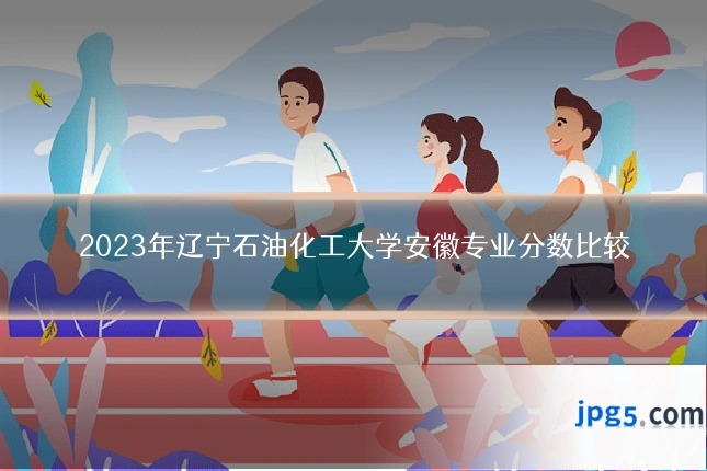 2023年辽宁石油化工大学安徽专业分数比较