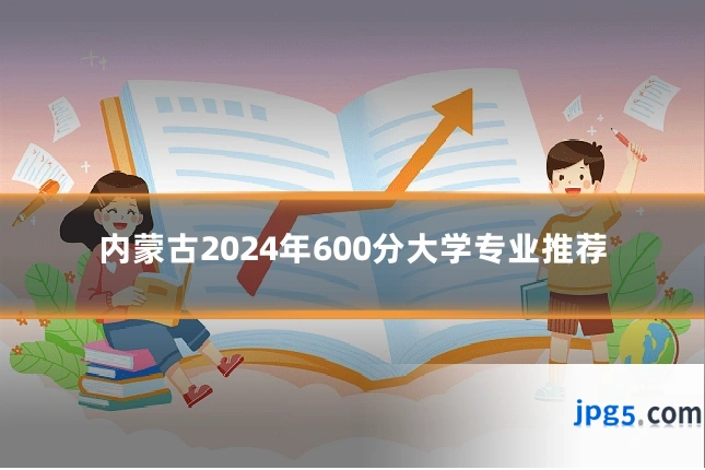 内蒙古2024年600分大学专业推荐
