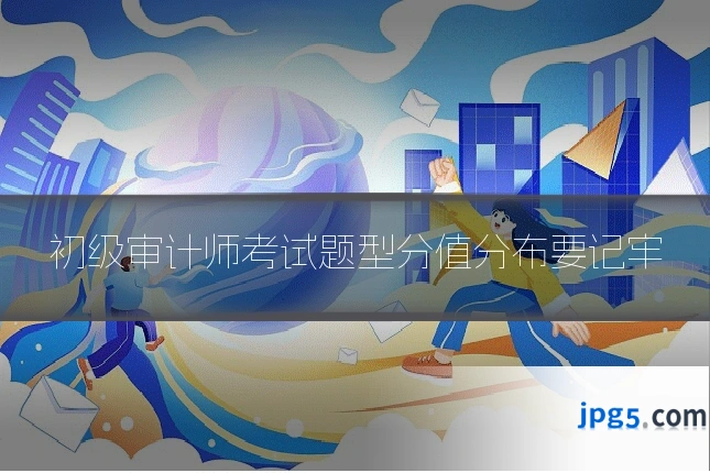 初级审计师考试题型分值分布要记牢