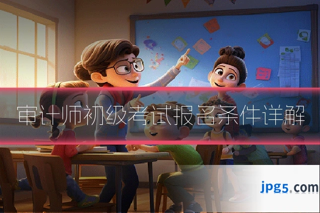 审计师初级考试报名条件详解
