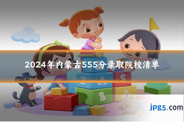 2024年内蒙古555分录取院校清单