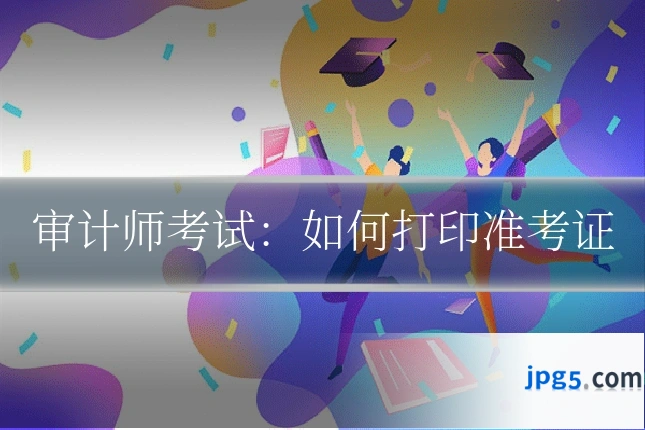审计师考试：如何打印准考证