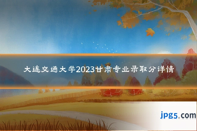 大连交通大学2023甘肃专业录取分详情