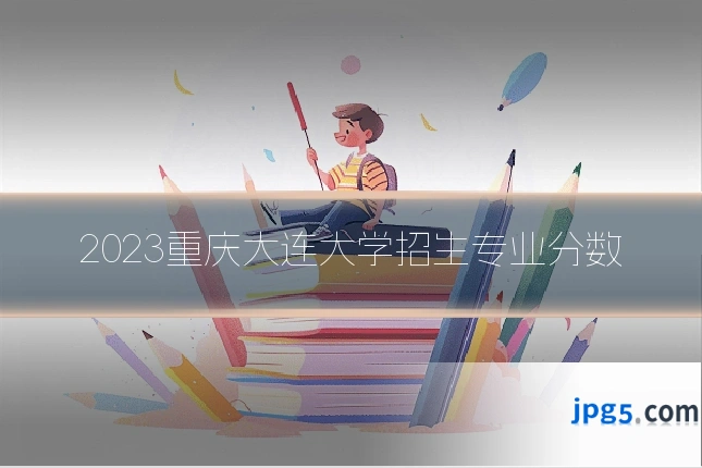 2023重庆大连大学招生专业分数