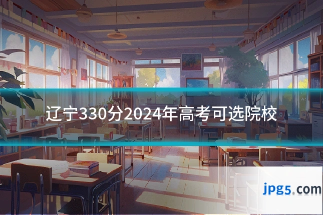 辽宁330分2024年高考可选院校