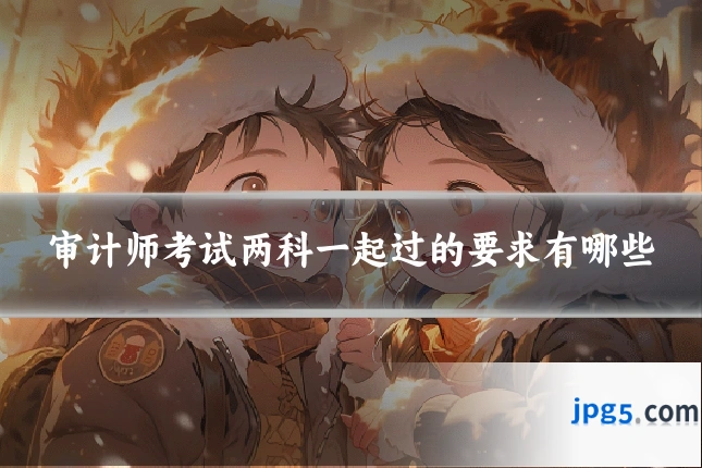 审计师考试两科一起过的要求有哪些