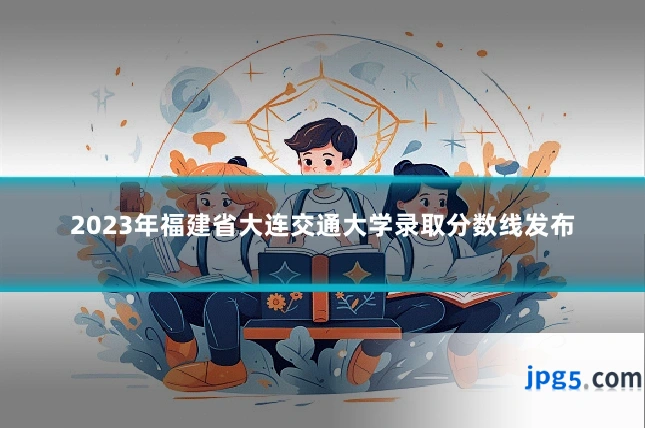 2023年福建省大连交通大学录取分数线发布