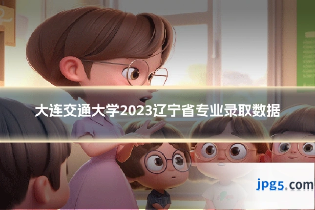 大连交通大学2023辽宁省专业录取数据
