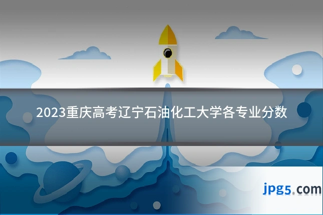 2023重庆高考辽宁石油化工大学各专业分数