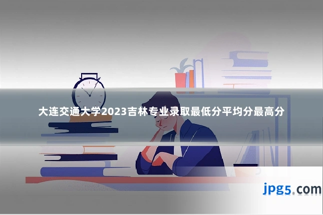 大连交通大学2023吉林专业录取最低分平均分最高分