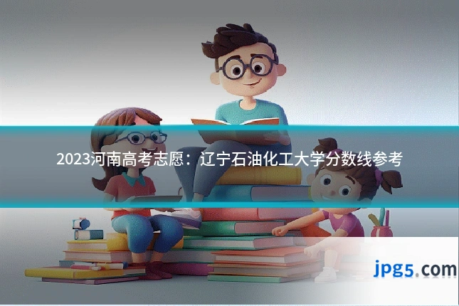 2023河南高考志愿:辽宁石油化工大学分数线参考