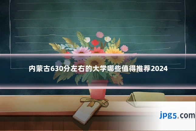 内蒙古630分左右的大学哪些值得推荐2024