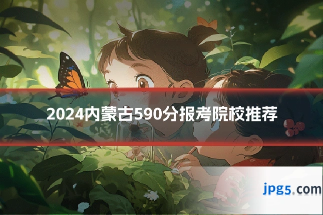 2024内蒙古590分报考院校推荐