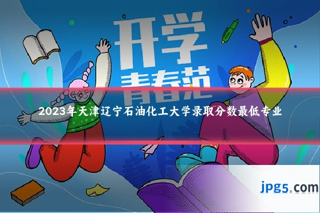 2023年天津辽宁石油化工大学录取分数最低专业