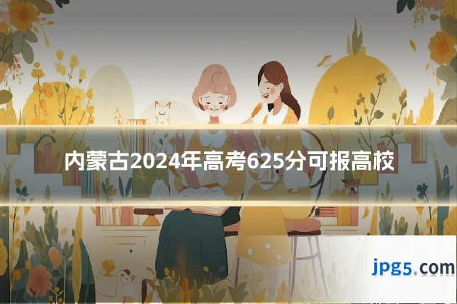 内蒙古2024年高考625分可报高校