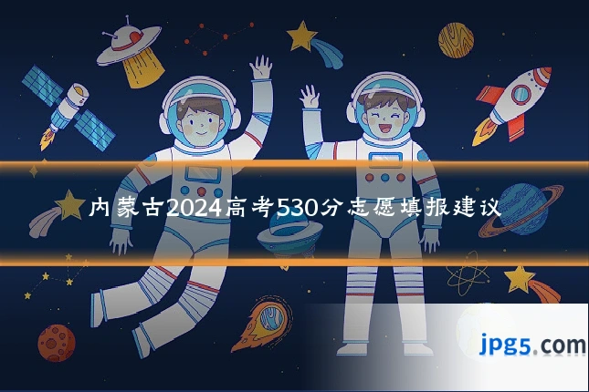 内蒙古2024高考530分志愿填报建议