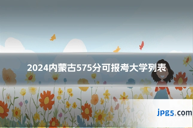2024内蒙古575分可报考大学列表
