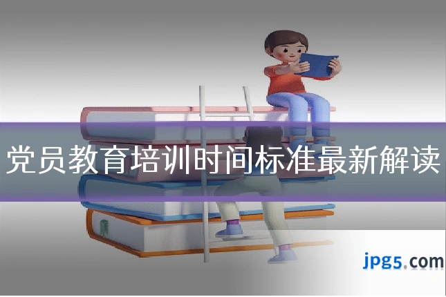 党员教育培训时间标准最新解读