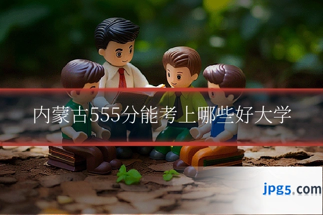 内蒙古555分能考上哪些好大学