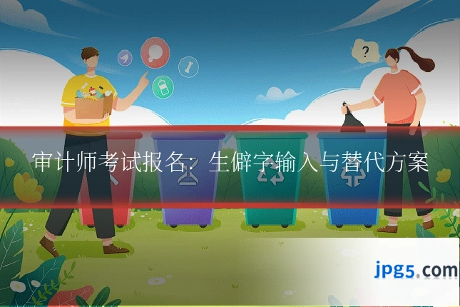 审计师考试报名：生僻字输入与替代方案
