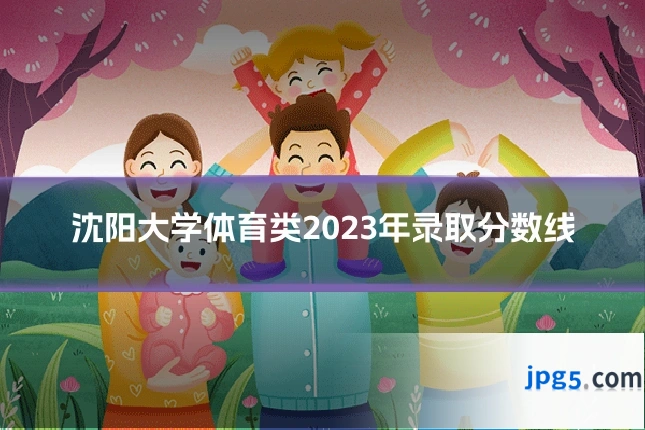 沈阳大学体育类2023年录取分数线