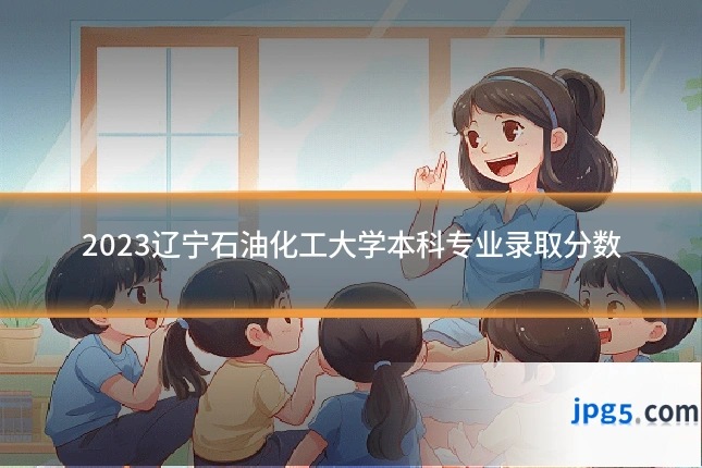 2023辽宁石油化工大学本科专业录取分数