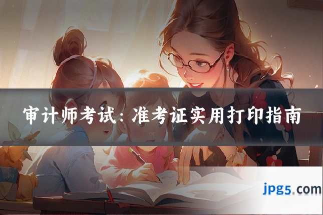 审计师考试:准考证实用打印指南