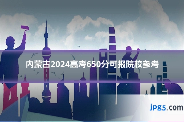 内蒙古2024高考650分可报院校参考