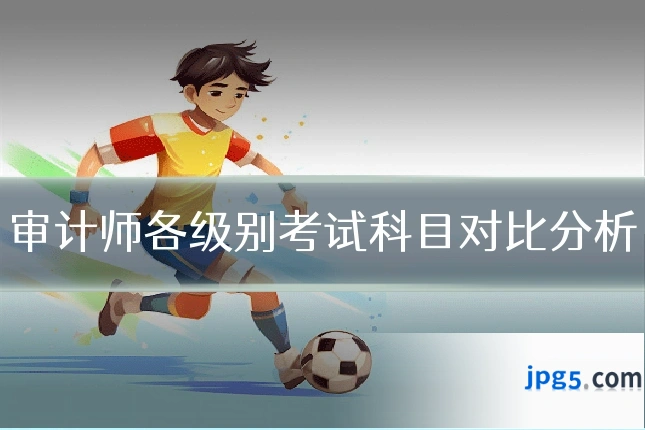 审计师各级别考试科目对比分析
