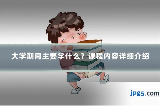 大学期间主要学什么？课程内容详细介绍