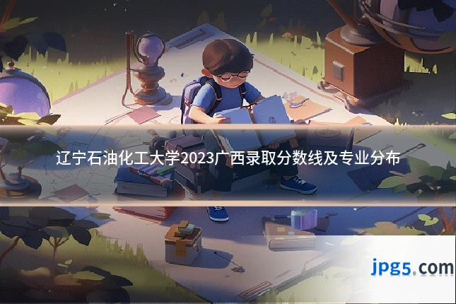 辽宁石油化工大学2023广西录取分数线及专业分布