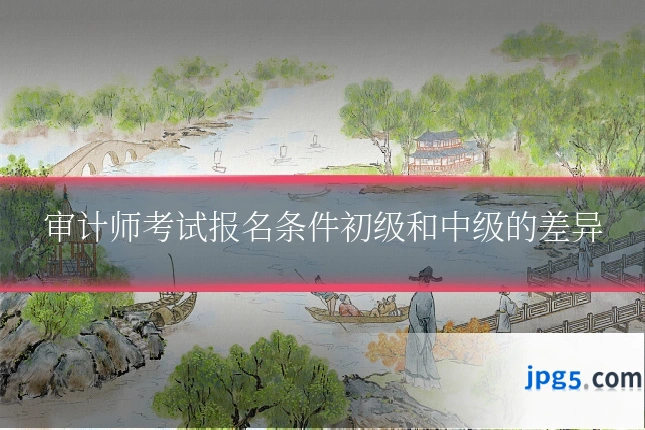 审计师考试报名条件初级和中级的差异