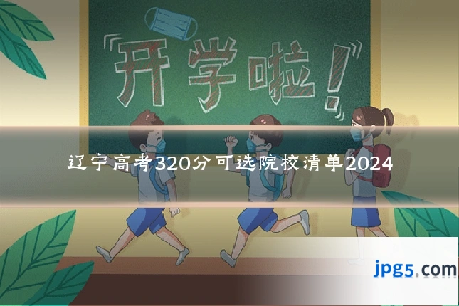 辽宁高考320分可选院校清单2024