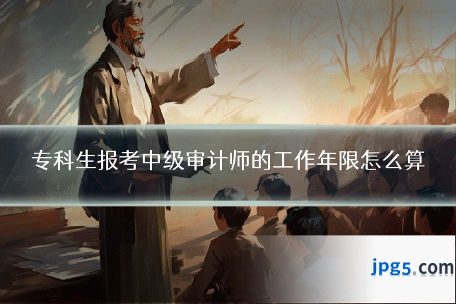 专科生报考中级审计师的工作年限怎么算