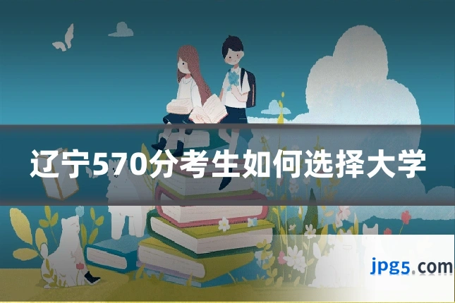 辽宁570分考生如何选择大学