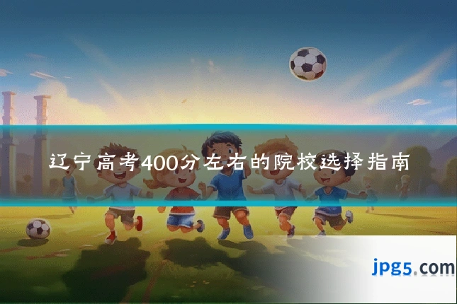 辽宁高考400分左右的院校选择指南