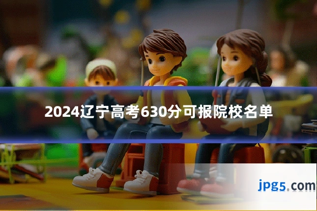 2024辽宁高考630分可报院校名单