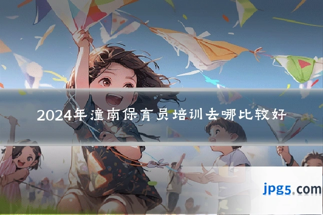 2024年潼南保育员培训去哪比较好