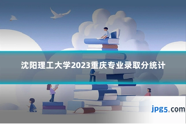 沈阳理工大学2023重庆专业录取分统计