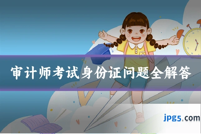 审计师考试身份证问题全解答