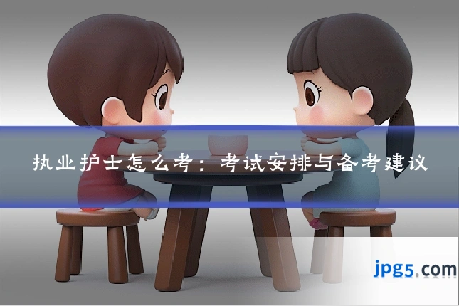 执业护士怎么考：考试安排与备考建议