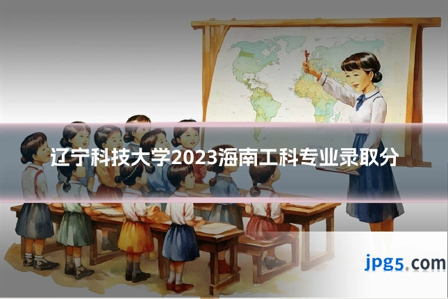 辽宁科技大学2023海南工科专业录取分