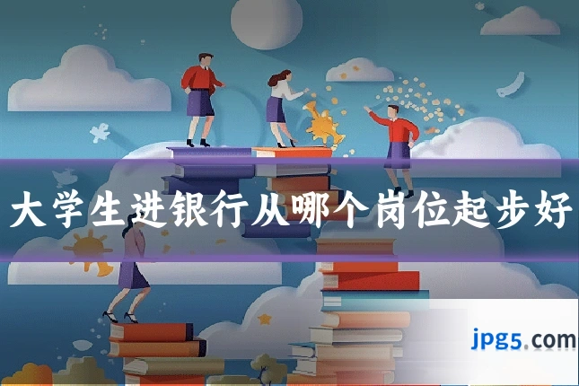 大学生进银行从哪个岗位起步好